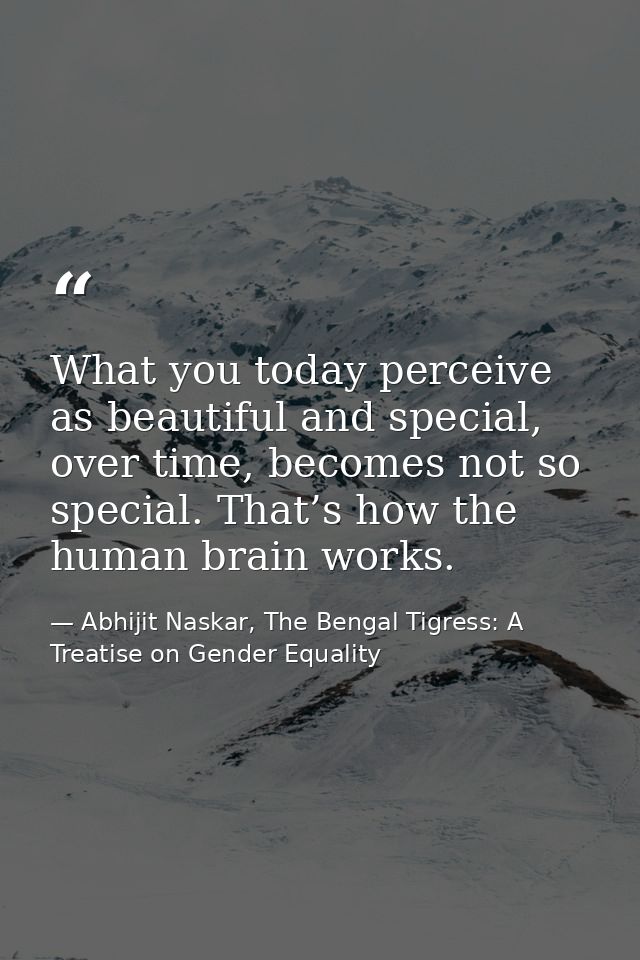 What you today perceive as beautiful and special, over time, becomes not so special. That’s how the human brain works. — Abhijit Naskar, The Bengal Tigress: A Treatise on Gender Equality
