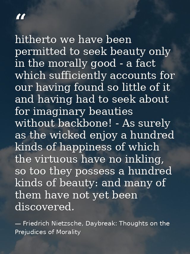 hitherto we have been permitted to seek beauty only in the morally good - a fact which sufficiently accounts for our hav — Friedrich Nietzsche, Daybreak: Thoughts on the Prejudices of Morality
