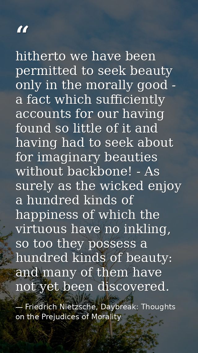 hitherto we have been permitted to seek beauty only in the morally good - a fact which sufficiently accounts for our hav — Friedrich Nietzsche, Daybreak: Thoughts on the Prejudices of Morality