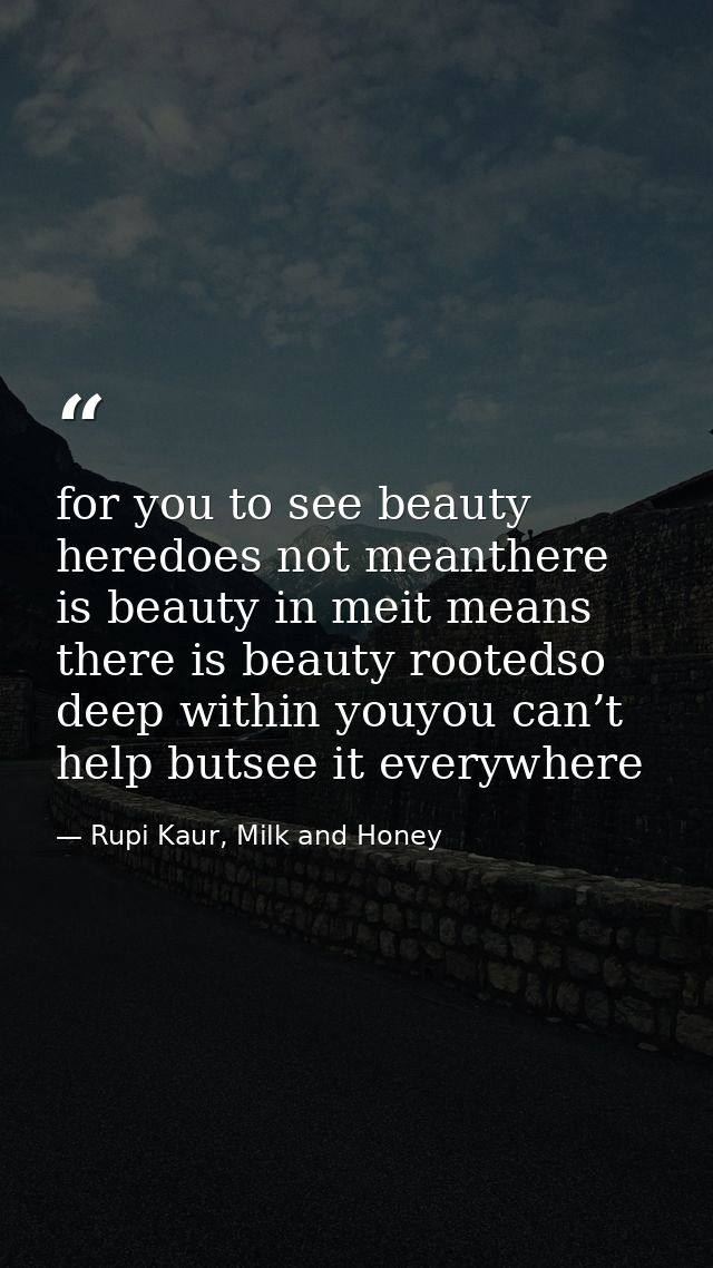 for you to see beauty heredoes not meanthere is beauty in meit means there is beauty rootedso deep within youyou can’t h — Rupi Kaur, Milk and Honey