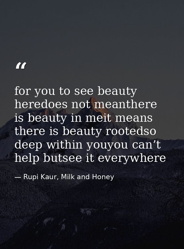 for you to see beauty heredoes not meanthere is beauty in meit means there is beauty rootedso deep within youyou can’t h — Rupi Kaur, Milk and Honey