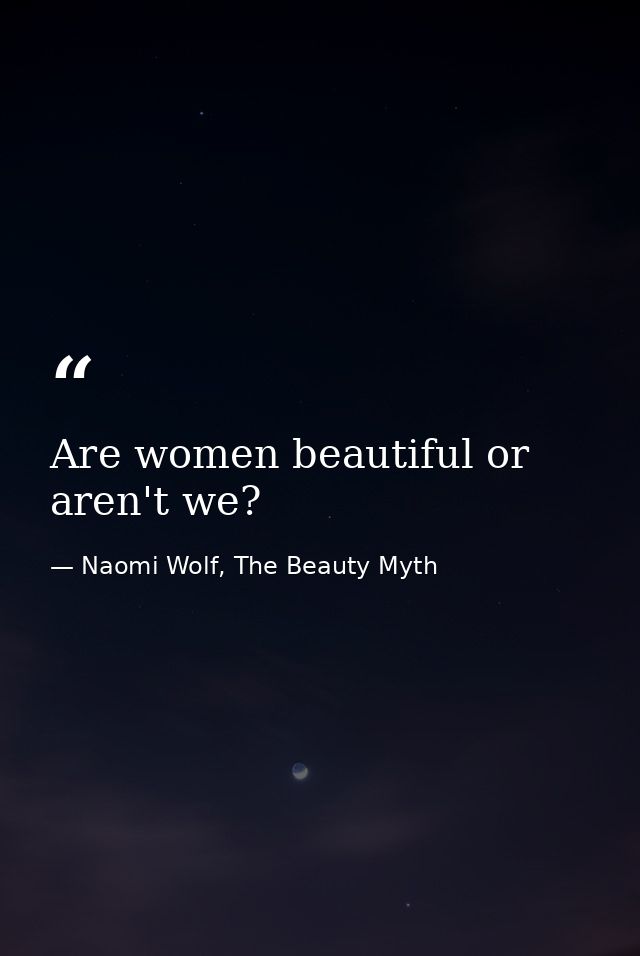 Are women beautiful or aren't we? — Naomi Wolf, The Beauty Myth