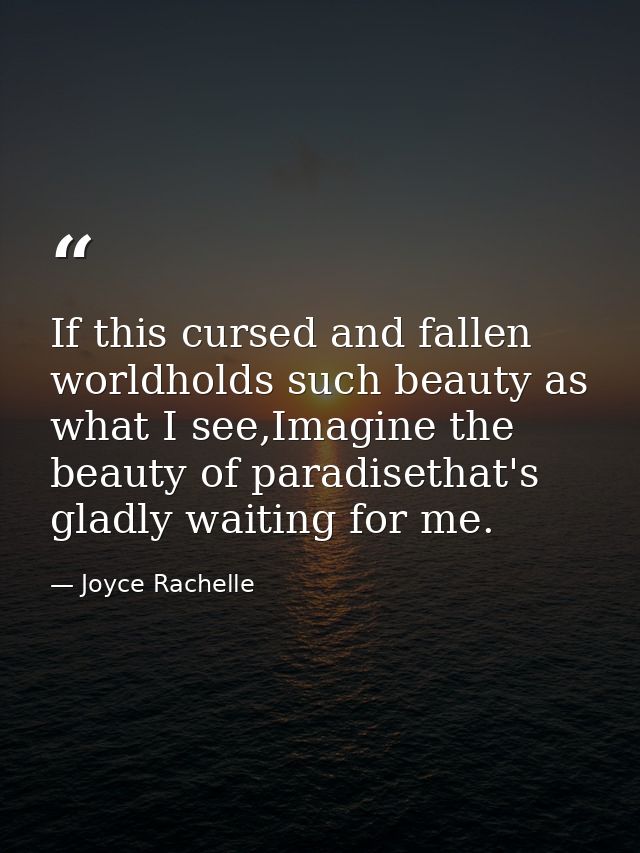 If this cursed and fallen worldholds such beauty as what I see,Imagine the beauty of paradisethat's gladly waiting for m — Joyce Rachelle