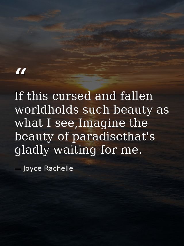 If this cursed and fallen worldholds such beauty as what I see,Imagine the beauty of paradisethat's gladly waiting for m — Joyce Rachelle