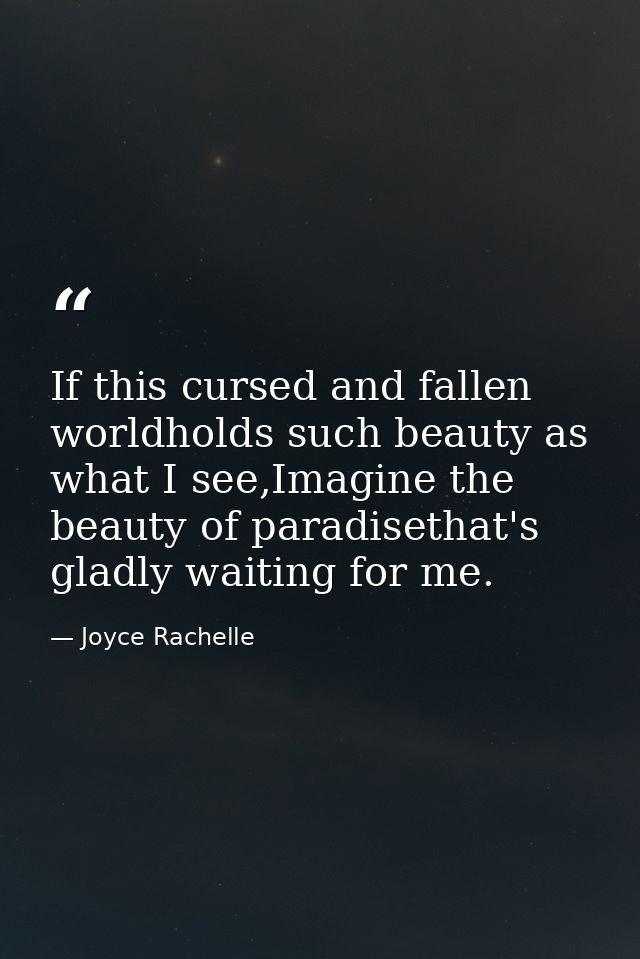If this cursed and fallen worldholds such beauty as what I see,Imagine the beauty of paradisethat's gladly waiting for m — Joyce Rachelle
