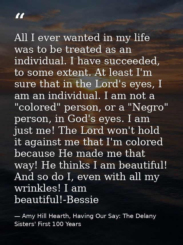 All I ever wanted in my life was to be treated as an individual. I have succeeded, to some extent. At least I'm sure tha — Amy Hill Hearth, Having Our Say: The Delany Sisters' First 100 Years
