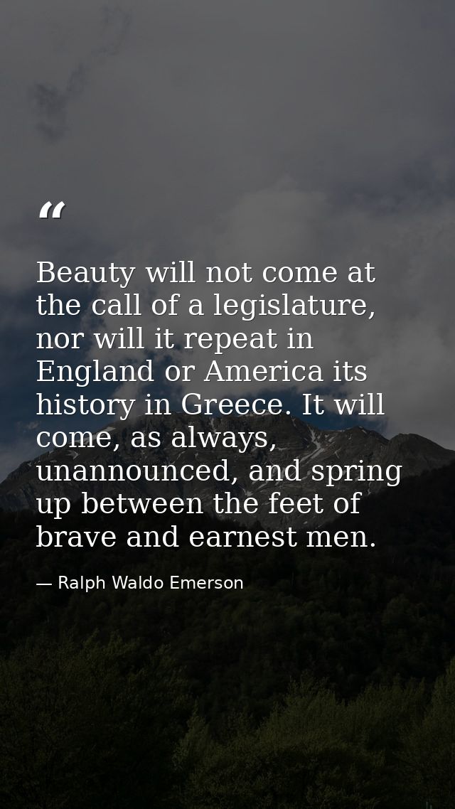 Beauty will not come at the call of a legislature, nor will it repeat in England or America its history in Greece. It wi — Ralph Waldo Emerson