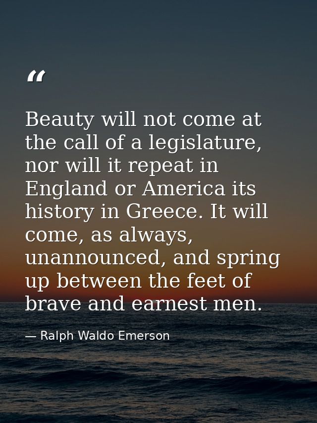 Beauty will not come at the call of a legislature, nor will it repeat in England or America its history in Greece. It wi — Ralph Waldo Emerson