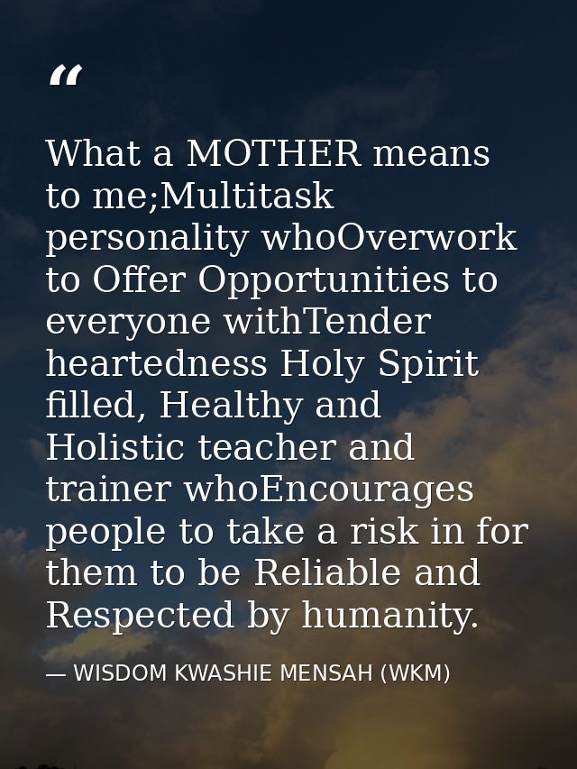 What a MOTHER means to me;Multitask personality whoOverwork to Offer Opportunities to everyone withTender heartedness Ho — WISDOM KWASHIE MENSAH (WKM)
