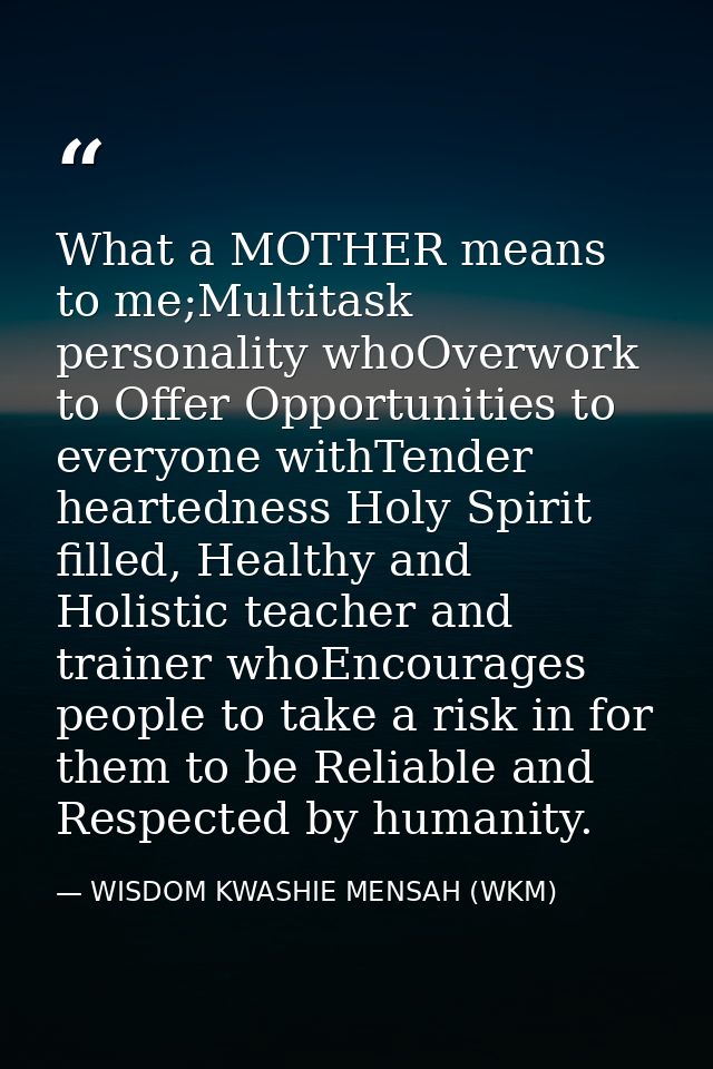 What a MOTHER means to me;Multitask personality whoOverwork to Offer Opportunities to everyone withTender heartedness Ho — WISDOM KWASHIE MENSAH (WKM)