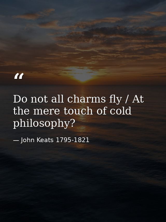 Do not all charms fly / At the mere touch of cold philosophy? — John Keats 1795-1821