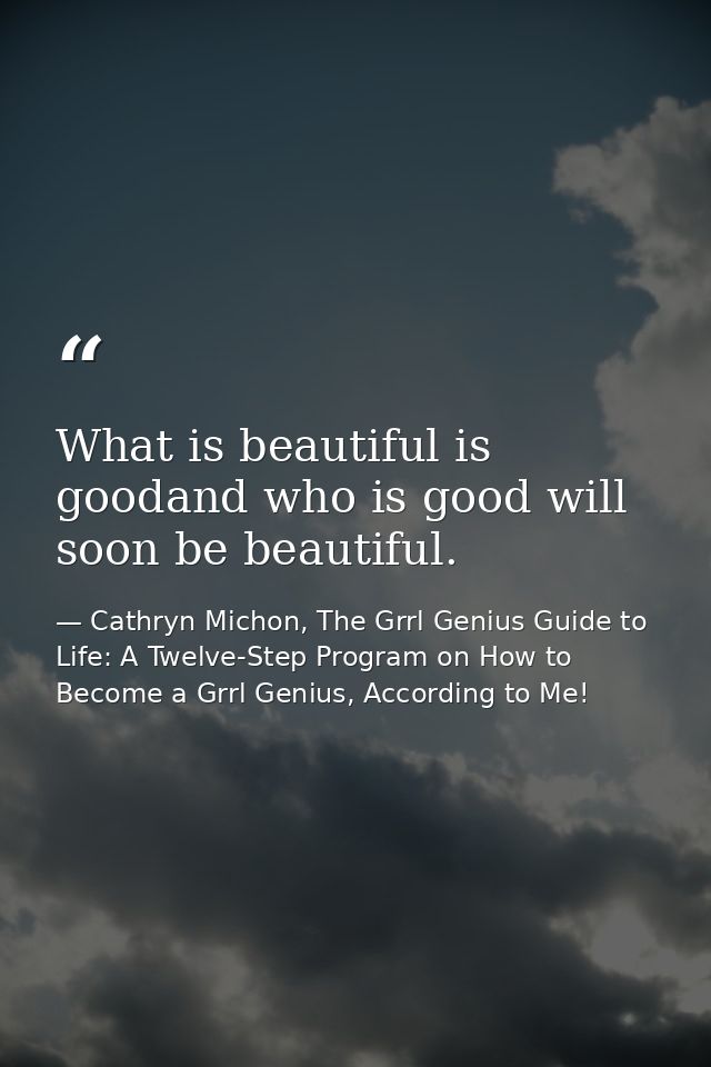 What is beautiful is goodand who is good will soon be beautiful. — Cathryn Michon, The Grrl Genius Guide to Life: A Twelve-Step Program on How to Become a Grrl Genius, According to Me!