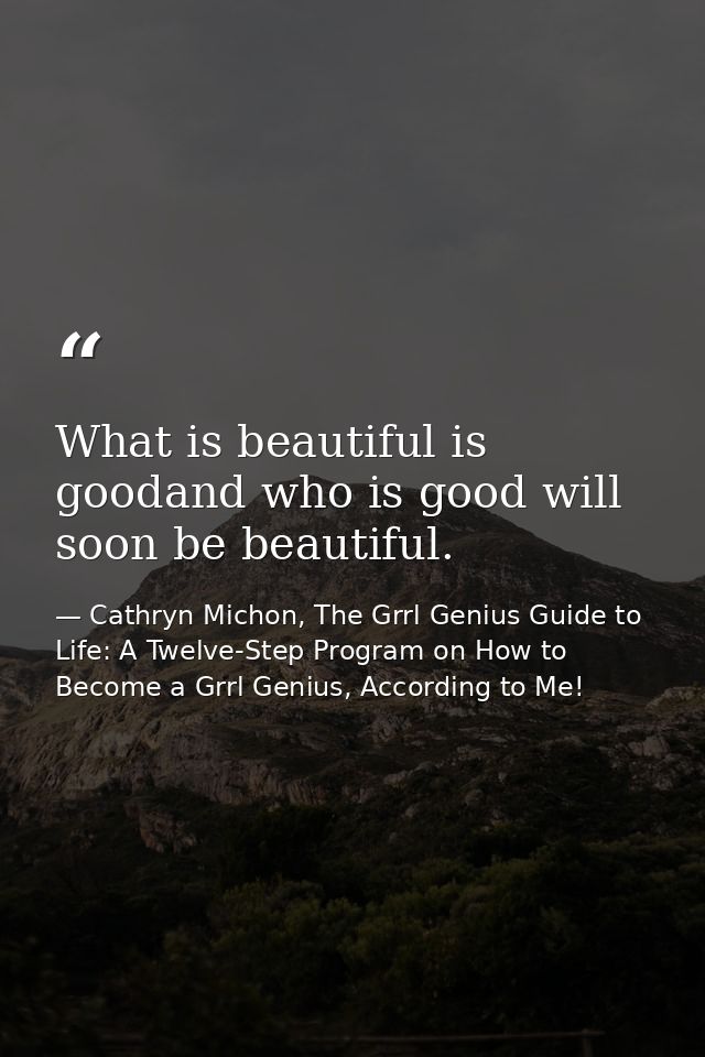 What is beautiful is goodand who is good will soon be beautiful. — Cathryn Michon, The Grrl Genius Guide to Life: A Twelve-Step Program on How to Become a Grrl Genius, According to Me!