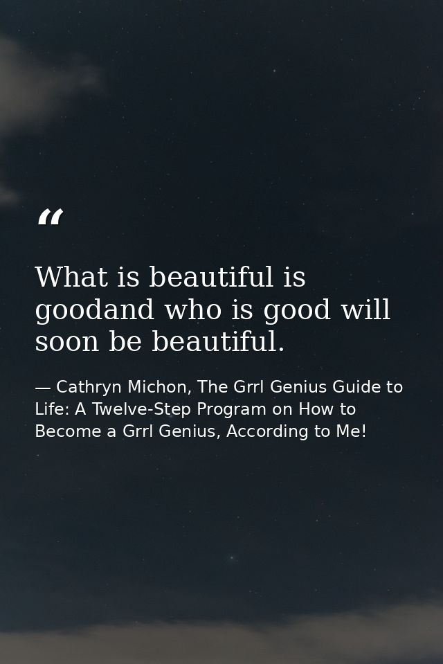 What is beautiful is goodand who is good will soon be beautiful. — Cathryn Michon, The Grrl Genius Guide to Life: A Twelve-Step Program on How to Become a Grrl Genius, According to Me!
