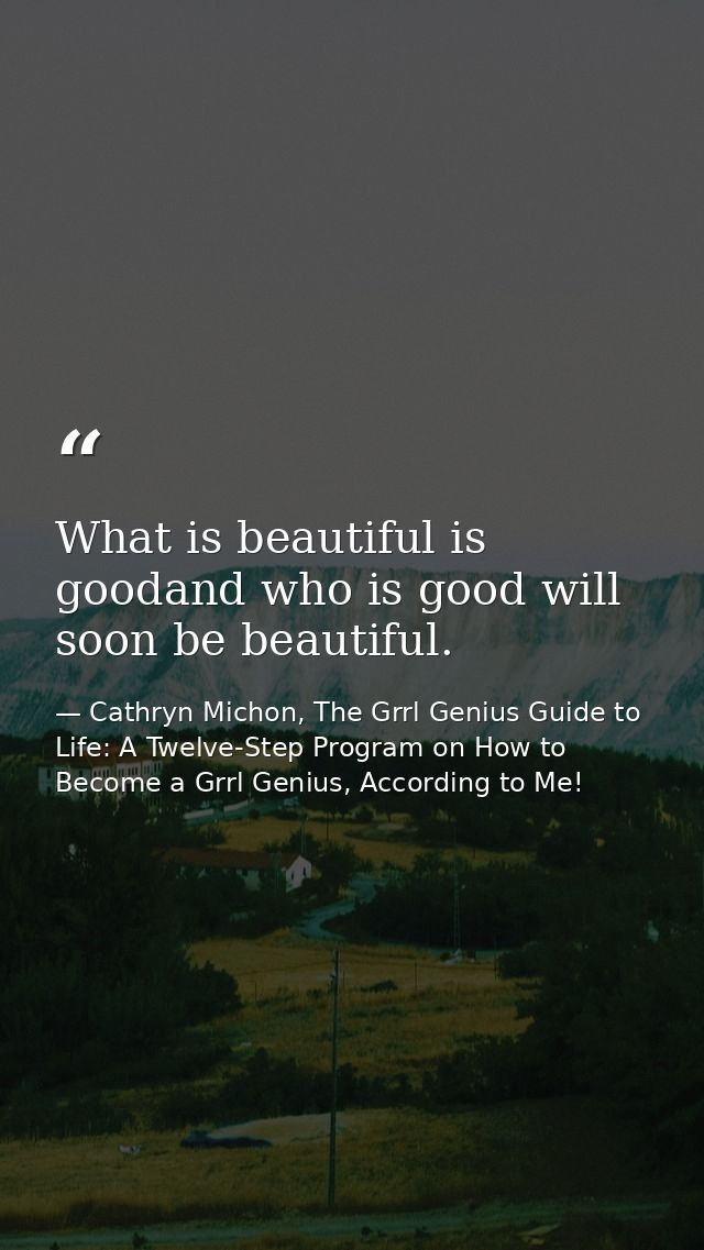 What is beautiful is goodand who is good will soon be beautiful. — Cathryn Michon, The Grrl Genius Guide to Life: A Twelve-Step Program on How to Become a Grrl Genius, According to Me!