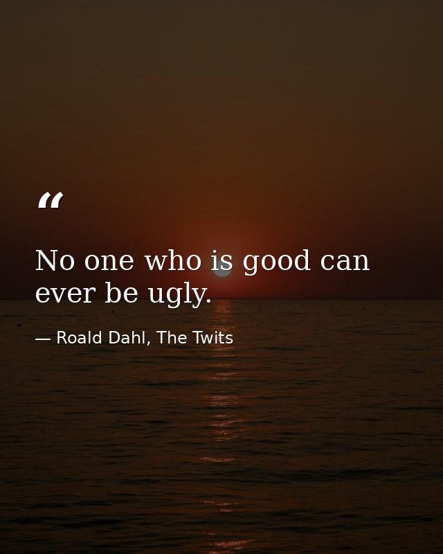 No one who is good can ever be ugly. — Roald Dahl, The Twits