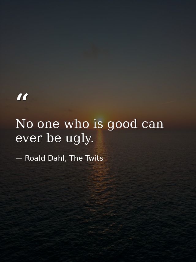 No one who is good can ever be ugly. — Roald Dahl, The Twits