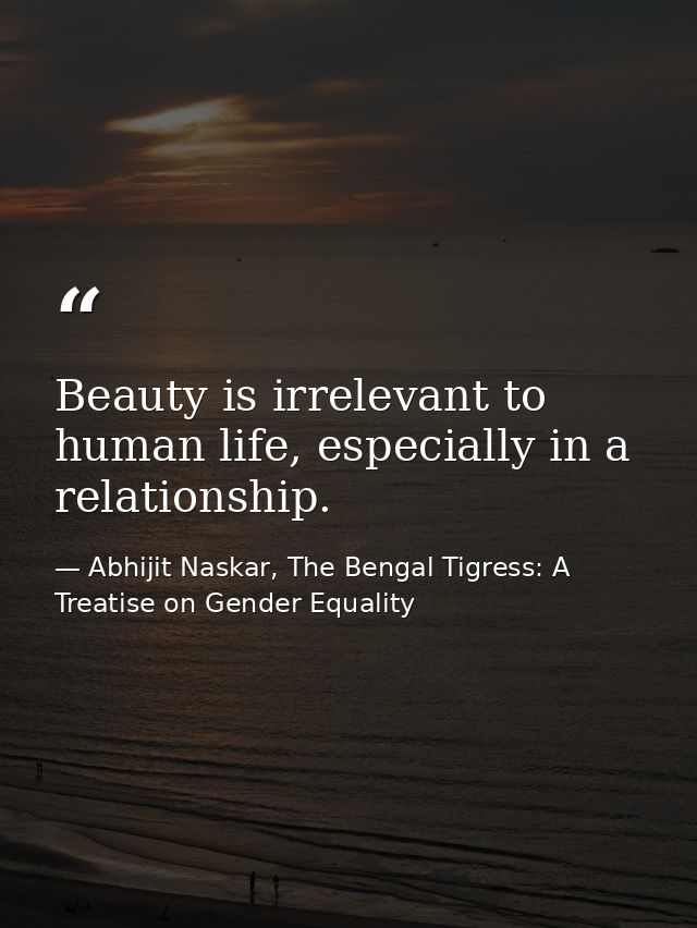 Beauty is irrelevant to human life, especially in a relationship. — Abhijit Naskar, The Bengal Tigress: A Treatise on Gender Equality