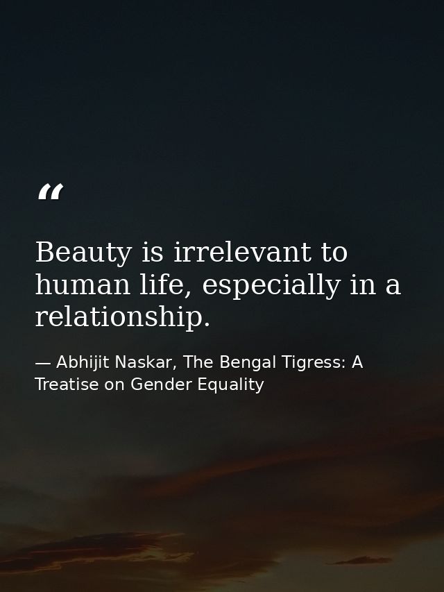 Beauty is irrelevant to human life, especially in a relationship. — Abhijit Naskar, The Bengal Tigress: A Treatise on Gender Equality