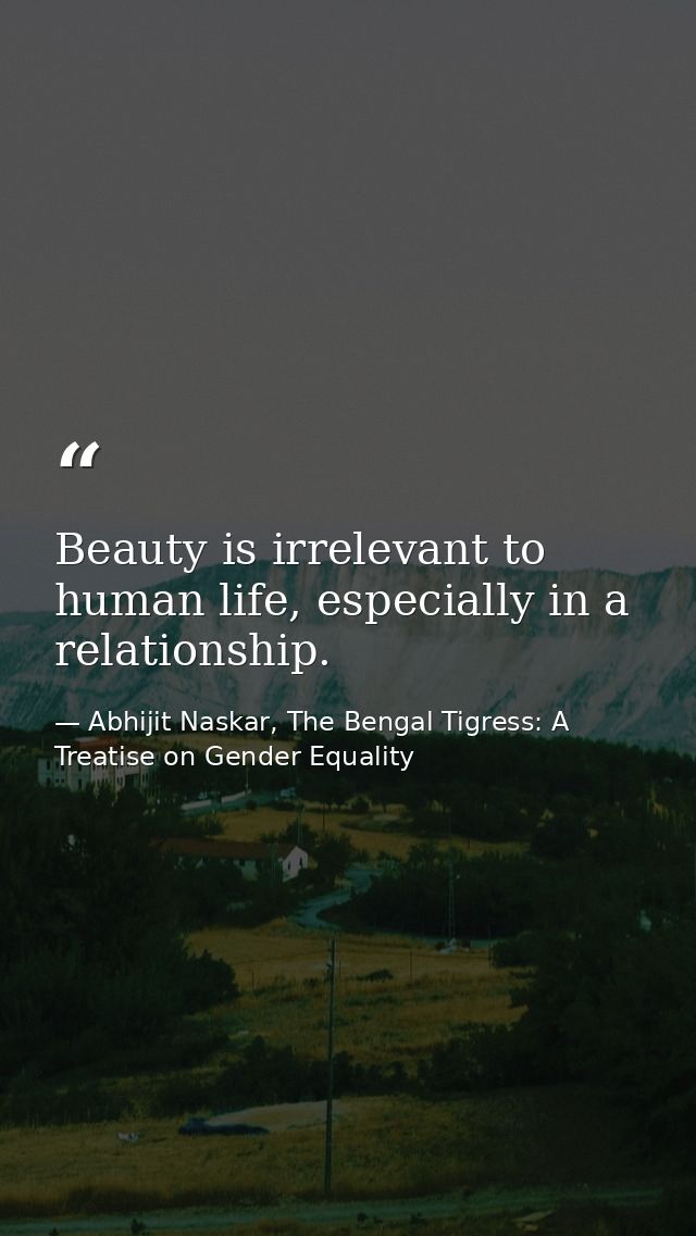 Beauty is irrelevant to human life, especially in a relationship. — Abhijit Naskar, The Bengal Tigress: A Treatise on Gender Equality