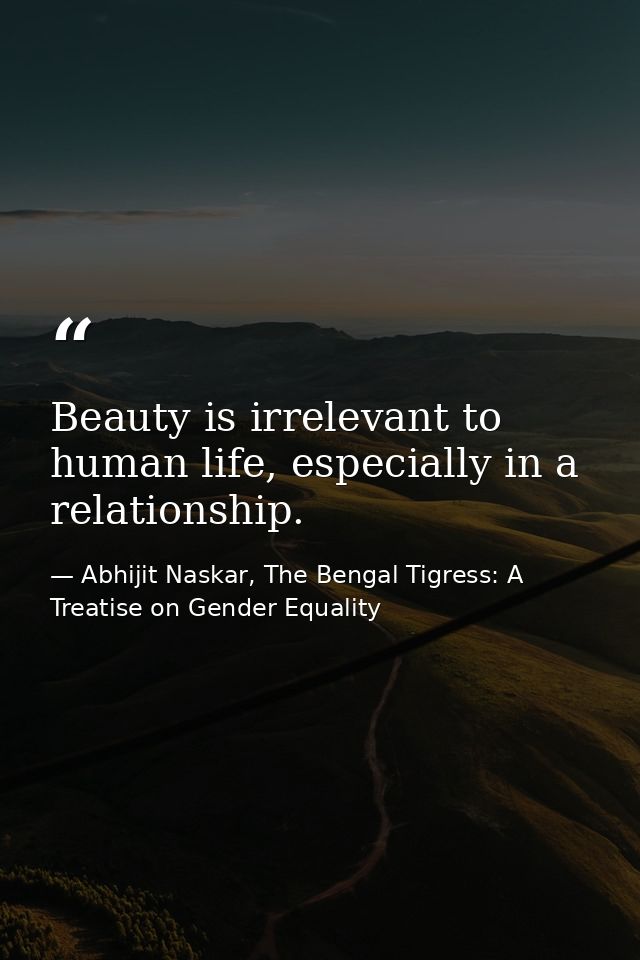 Beauty is irrelevant to human life, especially in a relationship. — Abhijit Naskar, The Bengal Tigress: A Treatise on Gender Equality