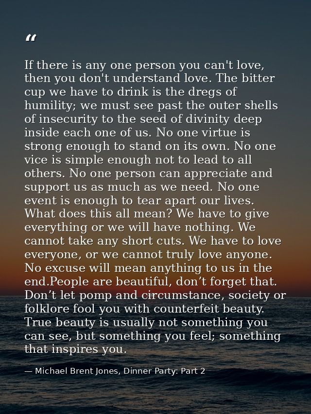 If there is any one person you can't love, then you don't understand love. The bitter cup we have to drink is the dregs  — Michael Brent Jones, Dinner Party: Part 2