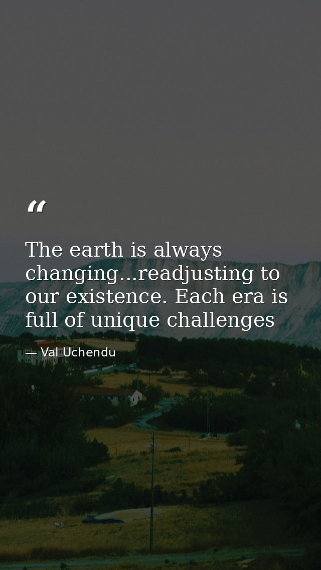 The earth is always changing...readjusting to our existence. Each era is full of unique challenges — Val Uchendu