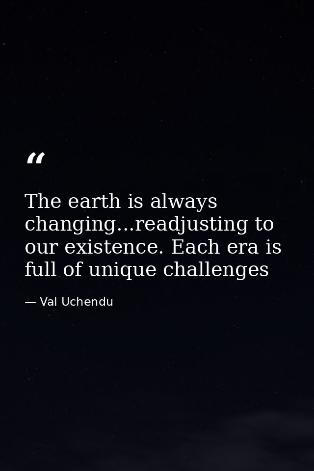 The earth is always changing...readjusting to our existence. Each era is full of unique challenges — Val Uchendu
