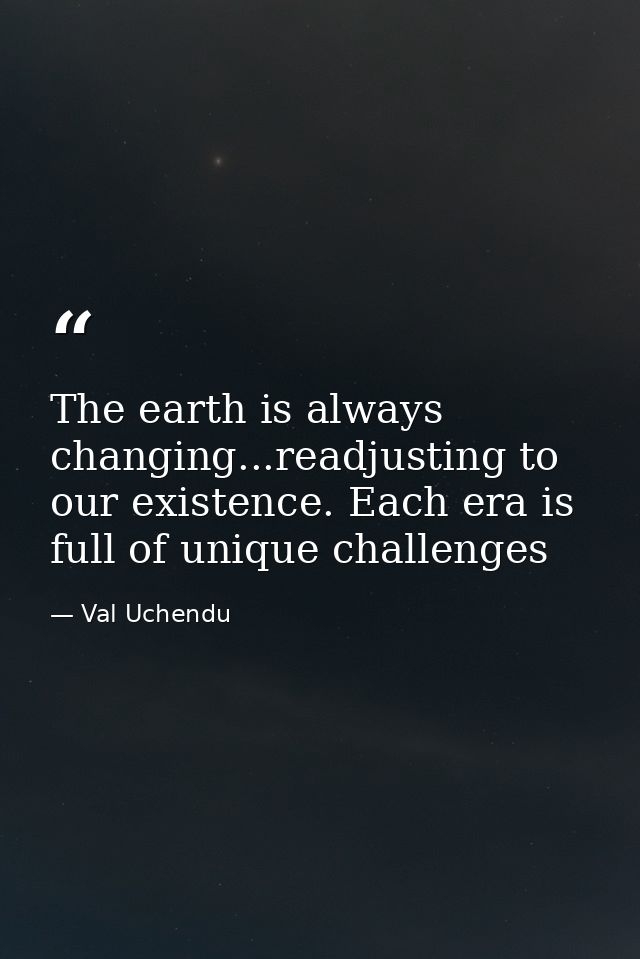 The earth is always changing...readjusting to our existence. Each era is full of unique challenges — Val Uchendu