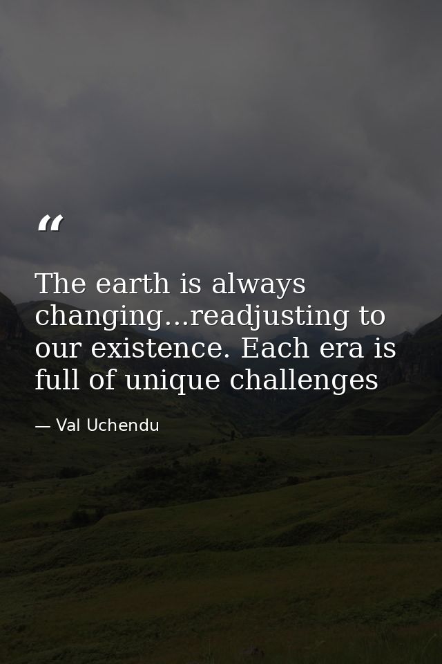 The earth is always changing...readjusting to our existence. Each era is full of unique challenges — Val Uchendu