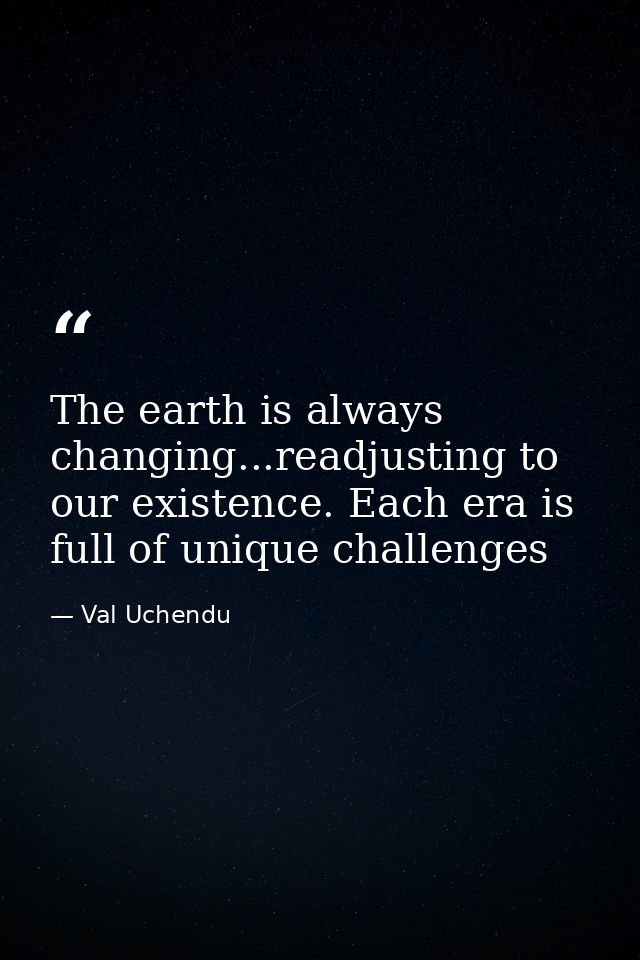 The earth is always changing...readjusting to our existence. Each era is full of unique challenges — Val Uchendu