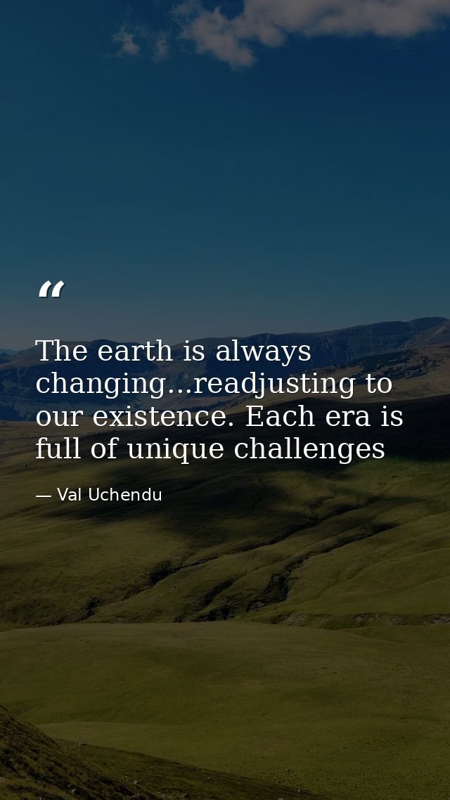 The earth is always changing...readjusting to our existence. Each era is full of unique challenges — Val Uchendu