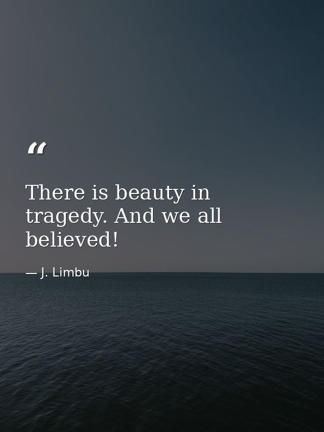 There is beauty in tragedy. And we all believed! — J. Limbu