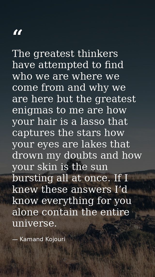 The greatest thinkers have attempted to find who we are where we come from and why we are here but the greatest enigmas  — Kamand Kojouri