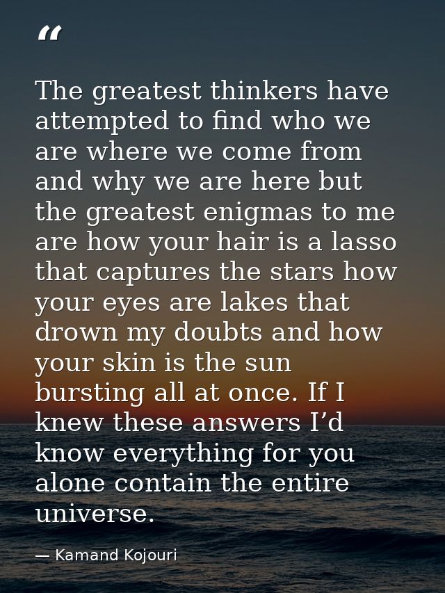 The greatest thinkers have attempted to find who we are where we come from and why we are here but the greatest enigmas  — Kamand Kojouri