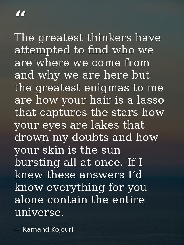 The greatest thinkers have attempted to find who we are where we come from and why we are here but the greatest enigmas  — Kamand Kojouri
