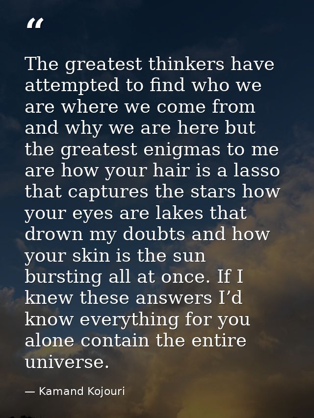 The greatest thinkers have attempted to find who we are where we come from and why we are here but the greatest enigmas  — Kamand Kojouri
