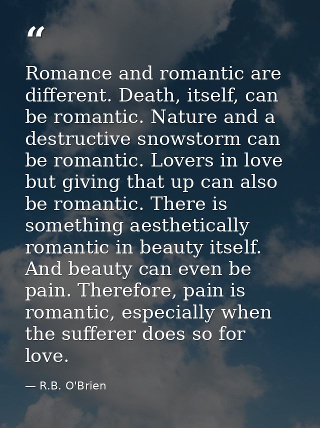 Romance and romantic are different. Death, itself, can be romantic. Nature and a destructive snowstorm can be romantic.  — R.B. O'Brien