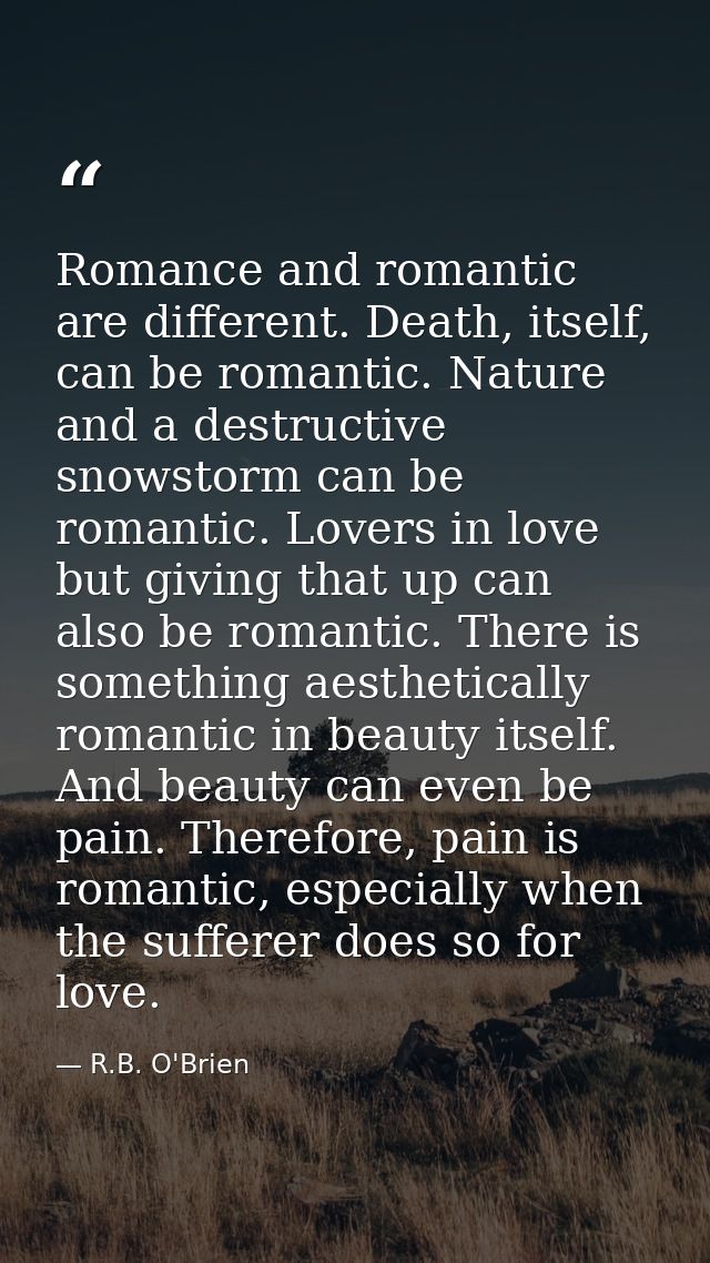 Romance and romantic are different. Death, itself, can be romantic. Nature and a destructive snowstorm can be romantic.  — R.B. O'Brien