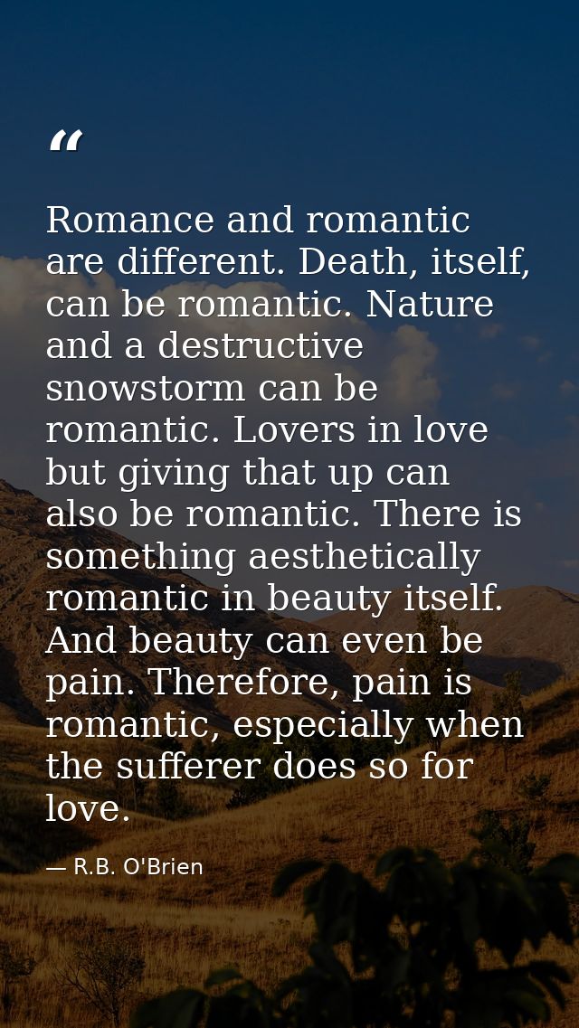 Romance and romantic are different. Death, itself, can be romantic. Nature and a destructive snowstorm can be romantic.  — R.B. O'Brien