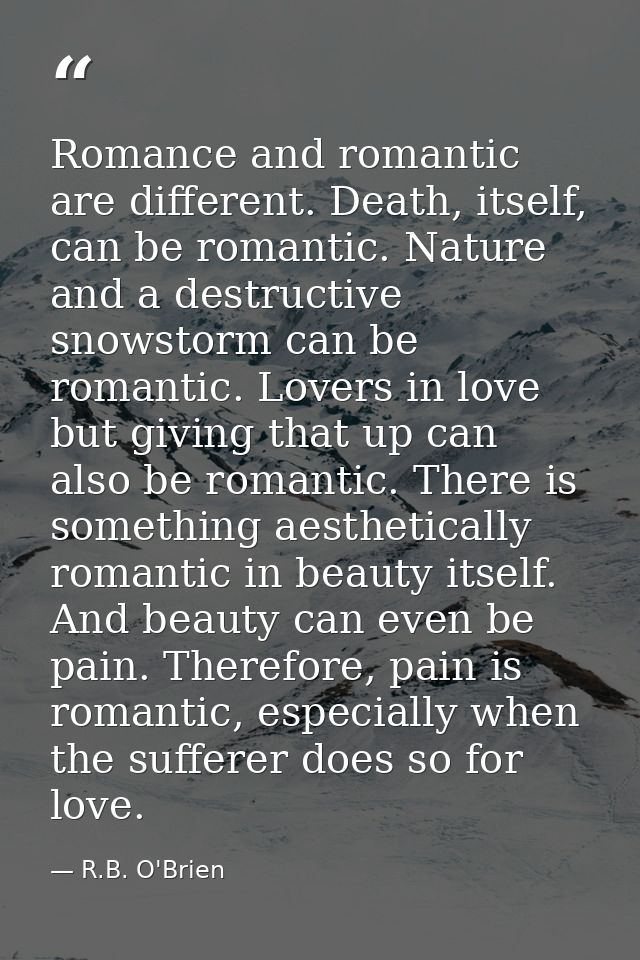Romance and romantic are different. Death, itself, can be romantic. Nature and a destructive snowstorm can be romantic.  — R.B. O'Brien