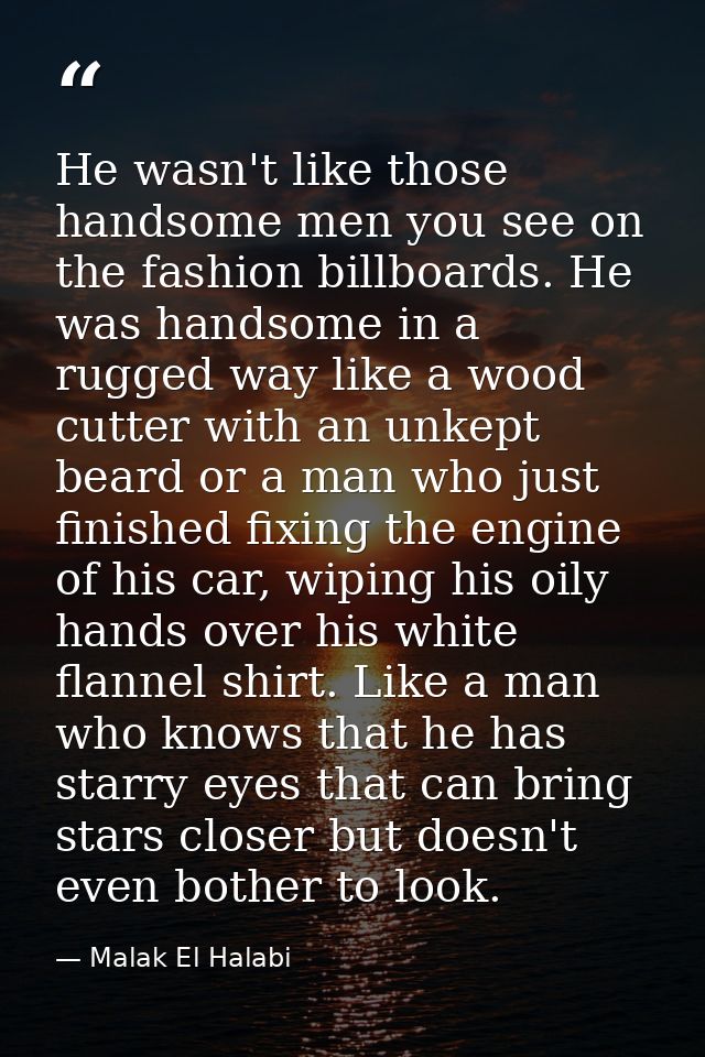 He wasn't like those handsome men you see on the fashion billboards. He was handsome in a rugged way like a wood cutter  — Malak El Halabi