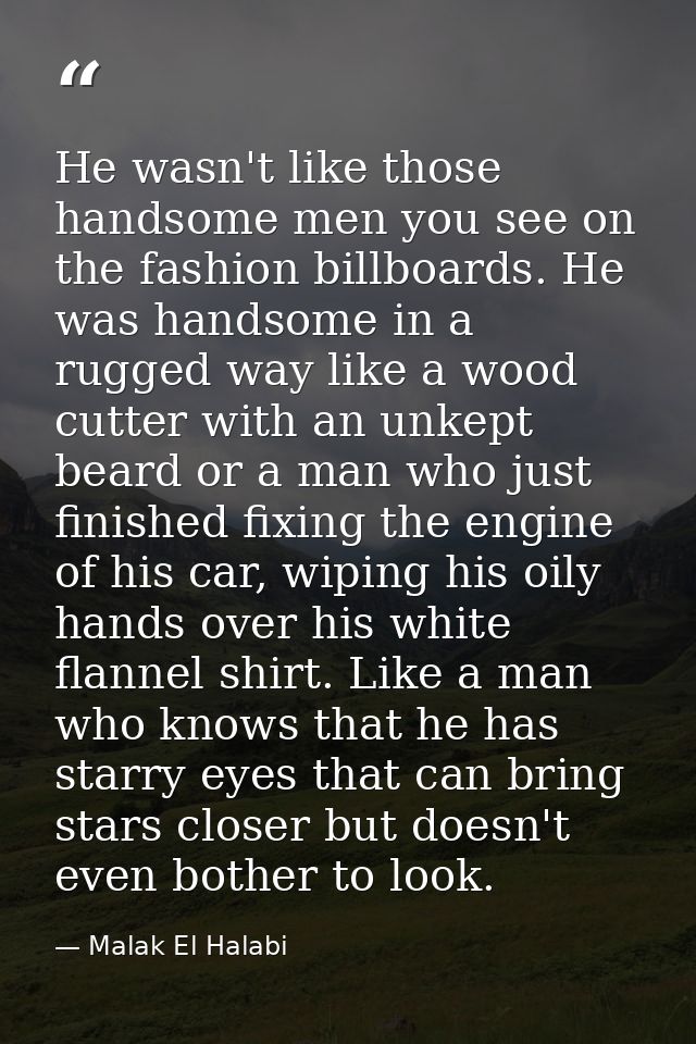 He wasn't like those handsome men you see on the fashion billboards. He was handsome in a rugged way like a wood cutter  — Malak El Halabi