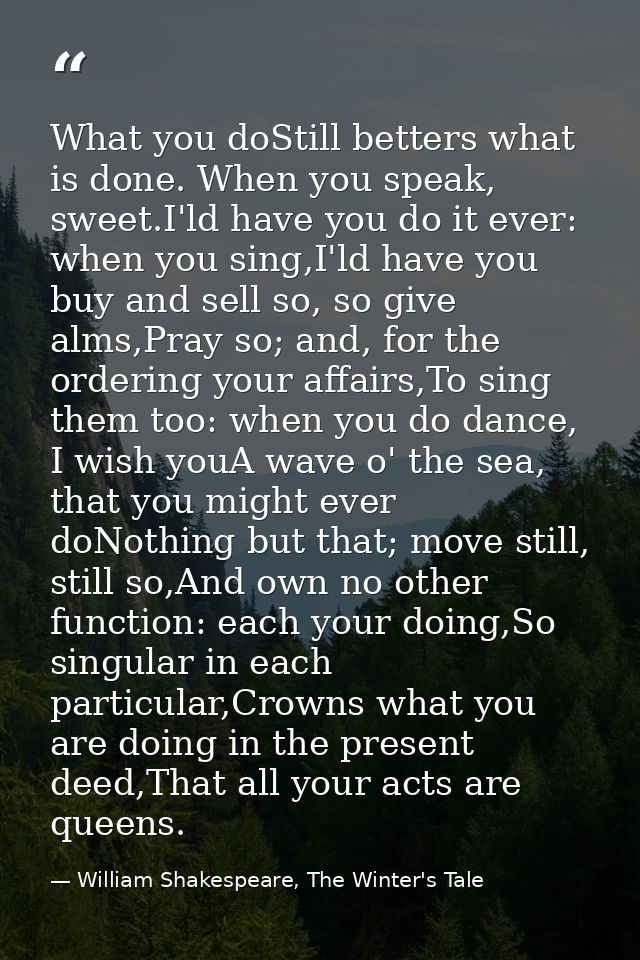 What you doStill betters what is done. When you speak, sweet.I'ld have you do it ever: when you sing,I'ld have you buy a — William Shakespeare, The Winter's Tale