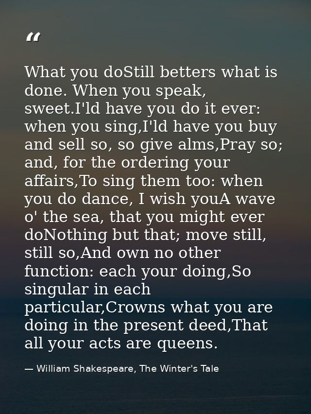 What you doStill betters what is done. When you speak, sweet.I'ld have you do it ever: when you sing,I'ld have you buy a — William Shakespeare, The Winter's Tale