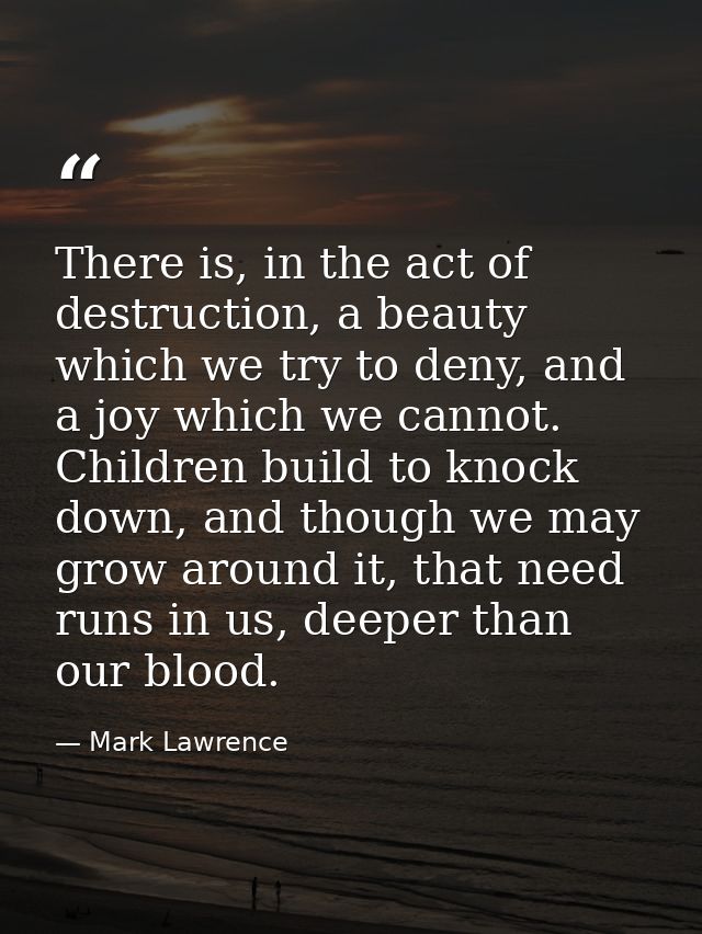 There is, in the act of destruction, a beauty which we try to deny, and a joy which we cannot. Children build to knock d — Mark Lawrence