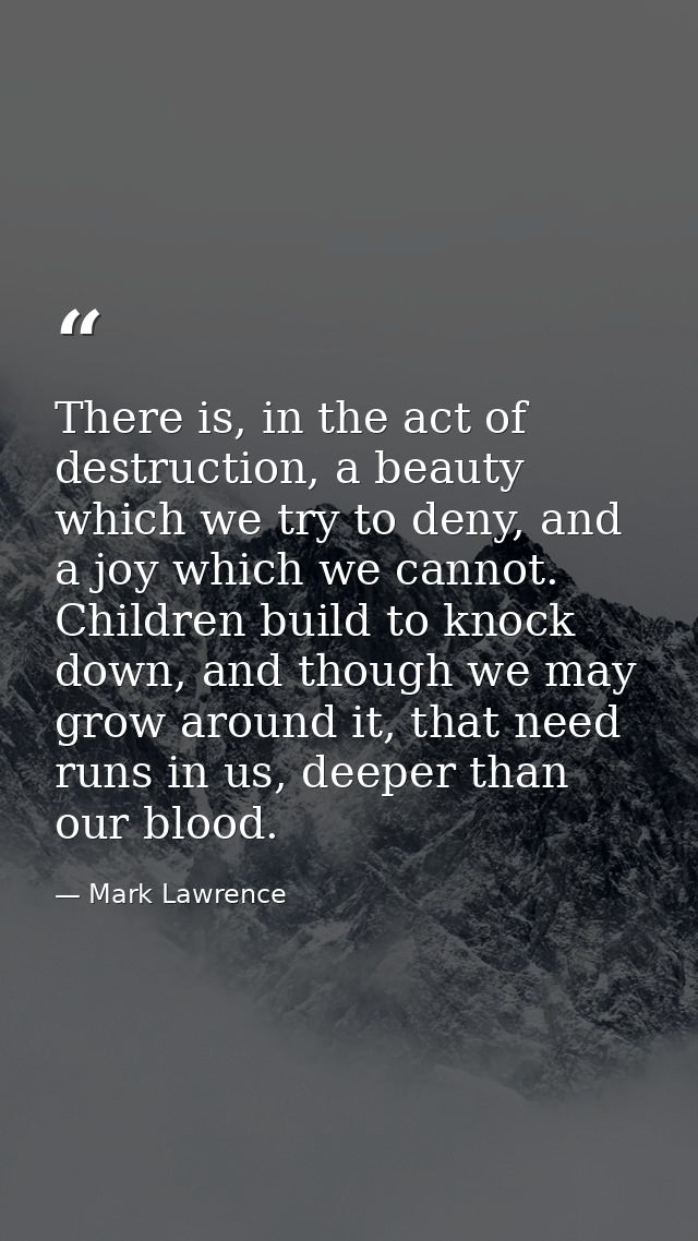 There is, in the act of destruction, a beauty which we try to deny, and a joy which we cannot. Children build to knock d — Mark Lawrence
