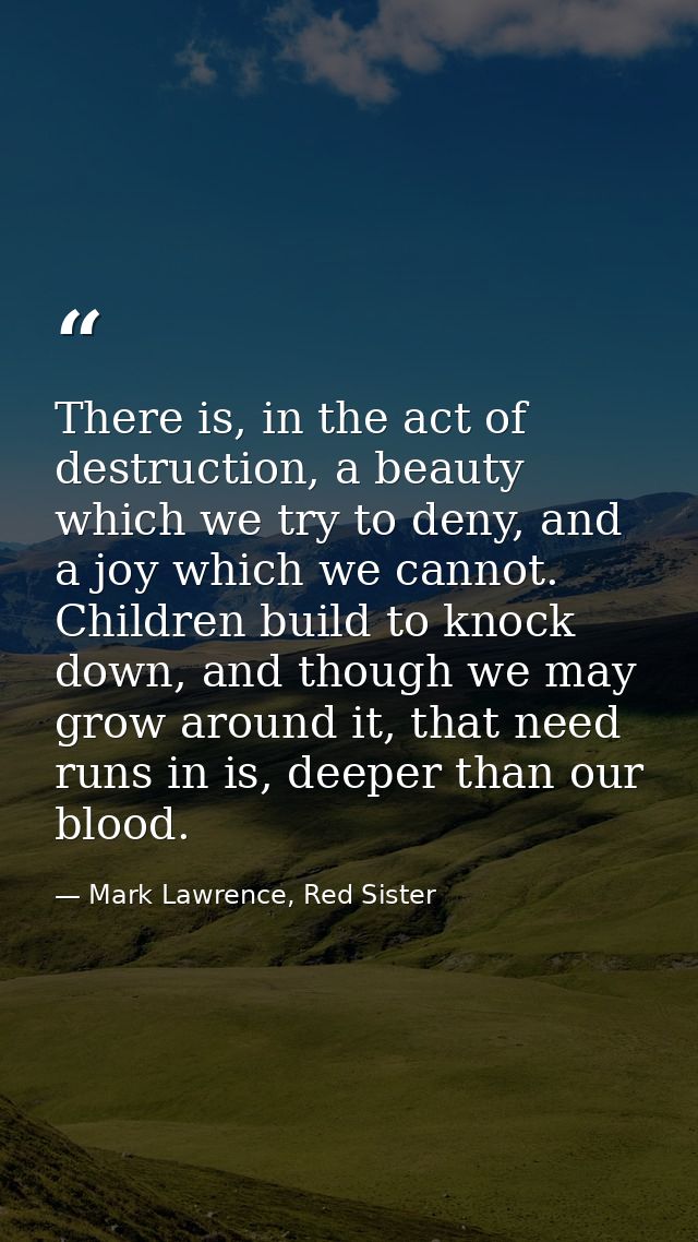 There is, in the act of destruction, a beauty which we try to deny, and a joy which we cannot. Children build to knock d — Mark Lawrence, Red Sister