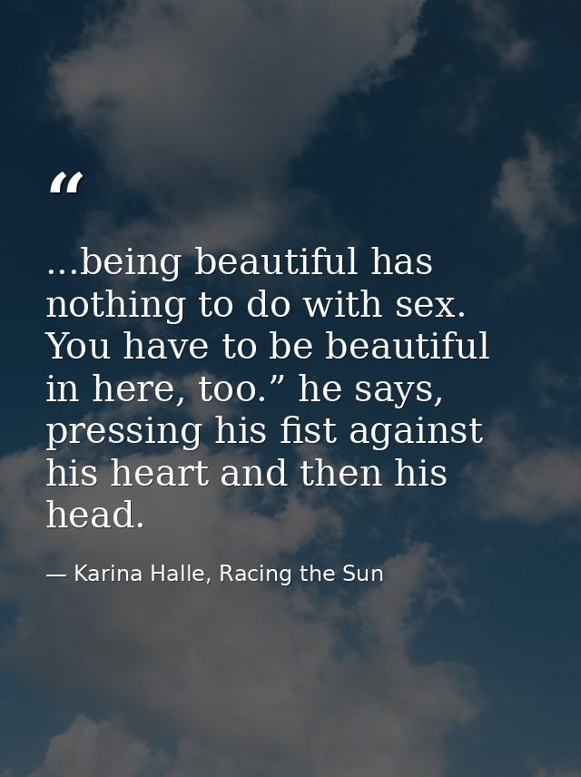 ...being beautiful has nothing to do with sex. You have to be beautiful in here, too.” he says, pressing his fist agains — Karina Halle, Racing the Sun
