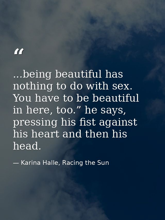 ...being beautiful has nothing to do with sex. You have to be beautiful in here, too.” he says, pressing his fist agains — Karina Halle, Racing the Sun